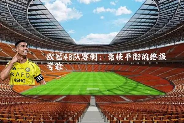 欧冠48队赛制:竞技平衡的终极考验