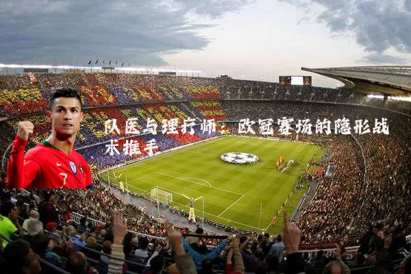 队医与理疗师：欧冠赛场的隐形战术推手