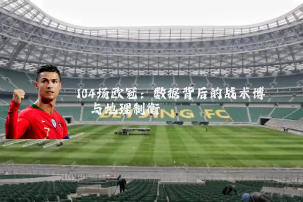 104场欧冠:数据背后的战术博弈与地理制衡