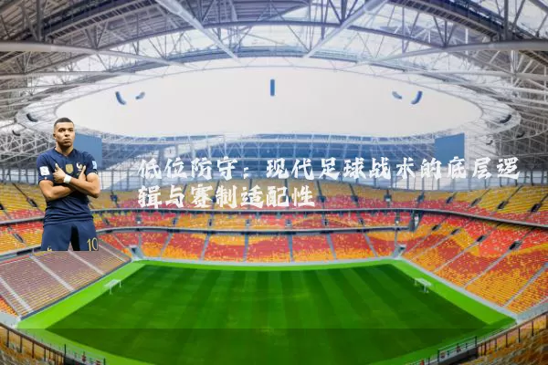 低位防守:现代足球战术的底层逻辑与赛制适配性