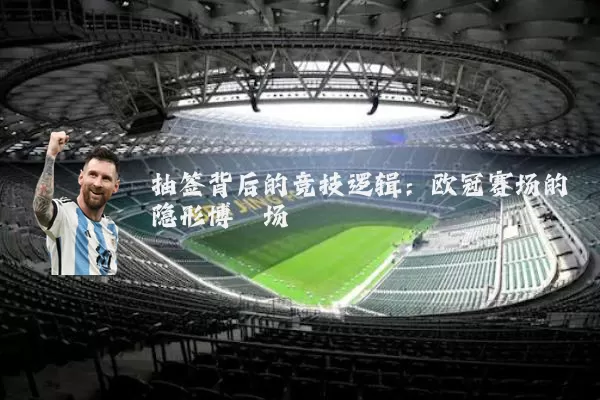 抽签背后的竞技逻辑:欧冠赛场的隐形博弈场