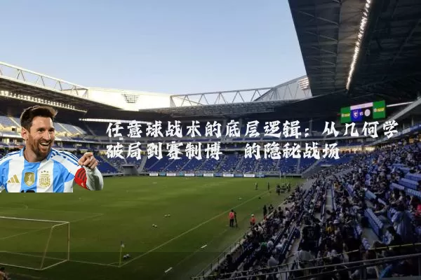 任意球战术的底层逻辑:从几何学破局到赛制博弈的隐秘战场
