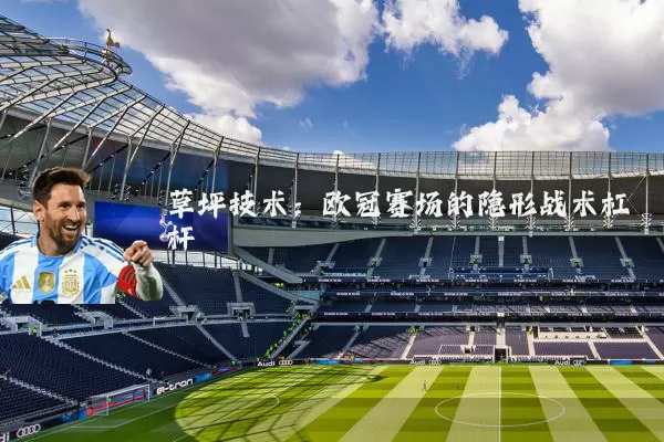 草坪技术:欧冠赛场的隐形战术杠杆
