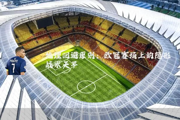 地理回避原则:欧冠赛场上的隐形战术天平