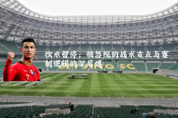 饮水暂停：被忽视的战术支点与赛制逻辑的深层博弈