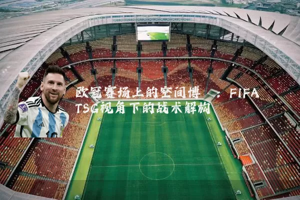 欧冠赛场上的空间博弈:FIFA TSG视角下的战术解构