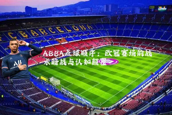 ABBA点球顺序:欧冠赛场的战术暗战与认知颠覆