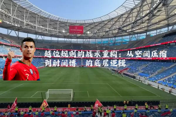 越位规则的战术重构：从空间压缩到时间博弈的底层逻辑