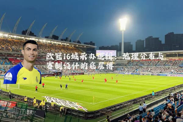 欧冠16城承办逻辑:地理分布与赛制设计的底层博弈