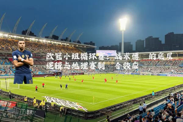 欧冠小组循环赛：战术博弈的底层逻辑与地理赛制耦合效应