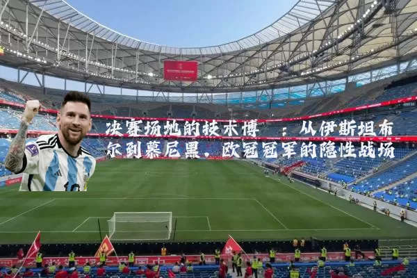 决赛场地的技术博弈:从伊斯坦布尔到慕尼黑,欧冠冠军的隐性战场