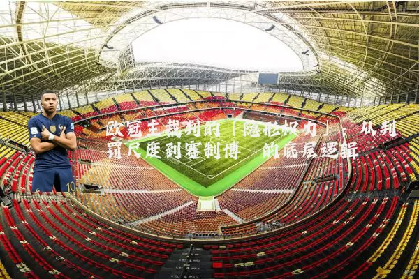 欧冠主裁判的「隐形权力」:从判罚尺度到赛制博弈的底层逻辑