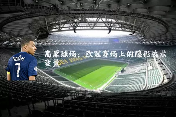 高原球场:欧冠赛场上的隐形战术变量