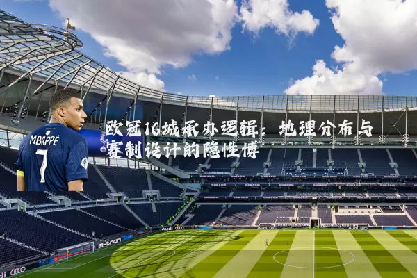 欧冠16城承办逻辑:地理分布与赛制设计的隐性博弈