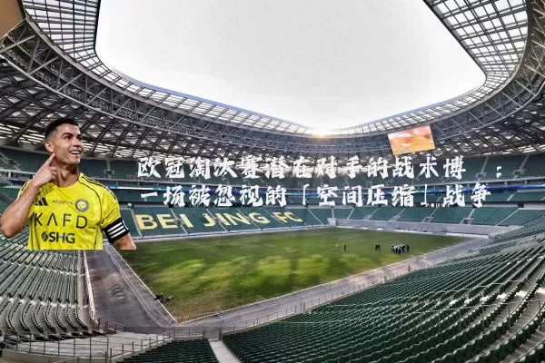 欧冠淘汰赛潜在对手的战术博弈：一场被忽视的「空间压缩」战争
