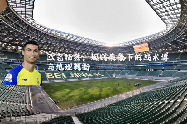 欧冠抽签：规则表象下的战术博弈与地理制衡