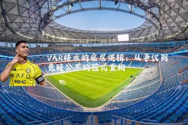 VAR技术的底层逻辑：从争议到竞技公平的范式重构