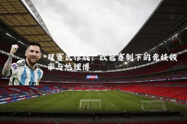 双赛区作战:欧冠赛制下的竞技效率与地理博弈