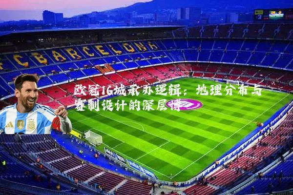 欧冠16城承办逻辑:地理分布与赛制设计的深层博弈