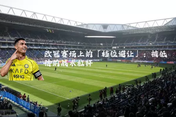 欧冠赛场上的「档位避让」:被低估的战术杠杆