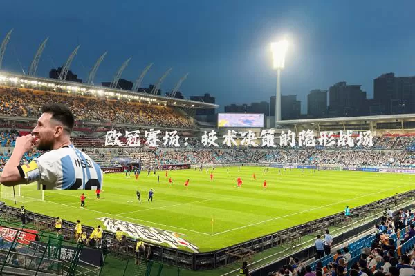 欧冠赛场:技术决策的隐形战场