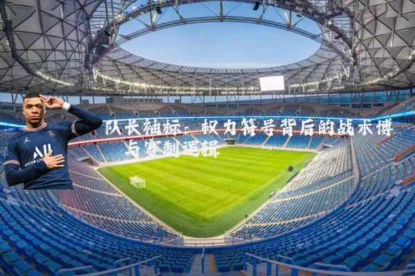 队长袖标:权力符号背后的战术博弈与赛制逻辑